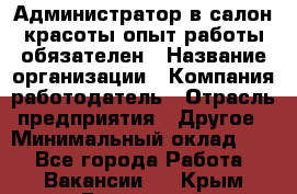 Администратор в салон красоты-опыт работы обязателен › Название организации ­ Компания-работодатель › Отрасль предприятия ­ Другое › Минимальный оклад ­ 1 - Все города Работа » Вакансии   . Крым,Бахчисарай